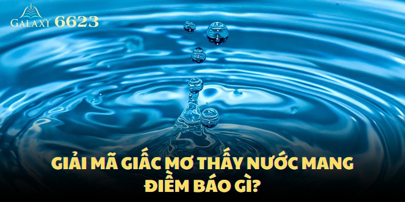 Giải mã giấc mơ thấy nước mang điềm báo gì?